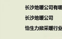 长沙地暖公司有哪些（长沙采暖公司|长沙地暖公司|怡生力掀采暖行业“特价狂潮”）