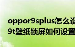 oppor9splus怎么设置锁屏壁纸（oppor809t壁纸锁屏如何设置）