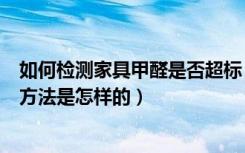 如何检测家具甲醛是否超标（家具甲醛含量检测是否超标的方法是怎样的）