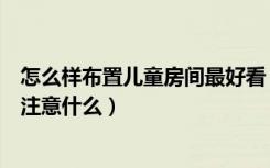 怎么样布置儿童房间最好看（儿童房间如何布置布置时需要注意什么）