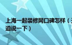 上海一起装修网口碑怎样（天津一起装修网口碑怎么样谁知道说一下）