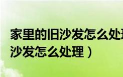 家里的旧沙发怎么处理怎么搬下楼（家里的旧沙发怎么处理）