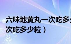 六味地黄丸一次吃多少粒合适（六味地黄丸一次吃多少粒）