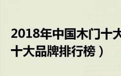 2018年中国木门十大品牌（2018年中国木门十大品牌排行榜）