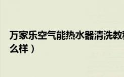 万家乐空气能热水器清洗教程（万家乐空气能热水器评价怎么样）