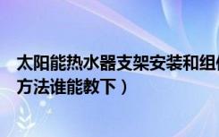 太阳能热水器支架安装和组件安装（太阳能热水器支架安装方法谁能教下）