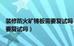 装修防火矿棉板需要复试吗（建筑装饰材料冰火板进场必须要复试吗）