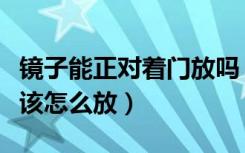 镜子能正对着门放吗（镜子可以对着门放吗应该怎么放）