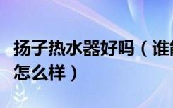 扬子热水器好吗（谁能说说扬子太阳能热水器怎么样）