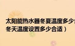 太阳能热水器冬夏温度多少合适（大神们说说太阳能热水器冬天温度设置多少合适）