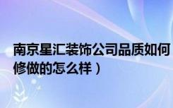 南京星汇装饰公司品质如何（南京星汇装饰工程有限公司装修做的怎么样）