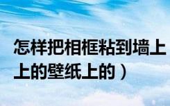 怎样把相框粘到墙上（相框是怎么黏贴在墙壁上的壁纸上的）