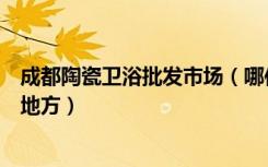 成都陶瓷卫浴批发市场（哪位知道成都卫浴建材市场在什么地方）