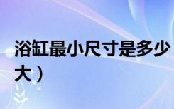 浴缸最小尺寸是多少（浴缸最小尺寸一般是多大）