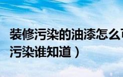 装修污染的油漆怎么可以去除（怎样清除装修污染谁知道）