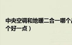 中央空调和地暖二合一哪个品牌好（中央空调和地暖相比哪个好一点）