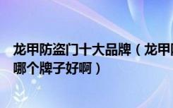 龙甲防盗门十大品牌（龙甲防盗门好吗如何鉴别防盗门质量哪个牌子好啊）