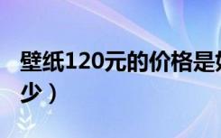 壁纸120元的价格是好的（壁纸团购价格是多少）