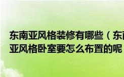 东南亚风格装修有哪些（东南亚风格主要特点是什么呢东南亚风格卧室要怎么布置的呢）