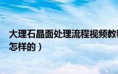 大理石晶面处理流程视频教程（大理石地板晶面处理流程是怎样的）