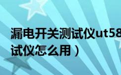 漏电开关测试仪ut582操作视频（漏电开关测试仪怎么用）