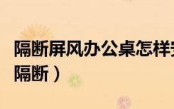 隔断屏风办公桌怎样安装（怎么拆装办公屏风隔断）