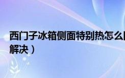 西门子冰箱侧面特别热怎么回事（西门子冰箱侧面发热怎么解决）