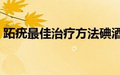 跖疣最佳治疗方法碘酒（跖疣最佳治疗方法）