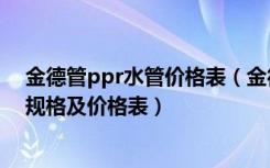 金德管ppr水管价格表（金德PPR水管价格表ppr管材管件规格及价格表）