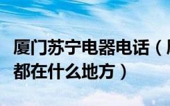 厦门苏宁电器电话（厦门岛内有几家苏宁电器都在什么地方）