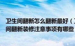 卫生间翻新怎么翻新最好（卫生间翻新装修方法有哪些卫生间翻新装修注意事项有哪些）