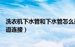 洗衣机下水管和下水管怎么连接（洗衣机下水管如何与下水道连接）