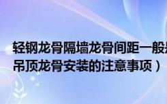 轻钢龙骨隔墙龙骨间距一般是多少（吊顶龙骨的间距是多少吊顶龙骨安装的注意事项）