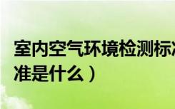 室内空气环境检测标准（室内装修空气检测标准是什么）