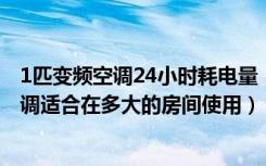 1匹变频空调24小时耗电量（1匹变频空调耗电量1匹变频空调适合在多大的房间使用）