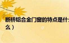 断桥铝合金门窗的特点是什么（断桥铝合金门窗的特点是什么）