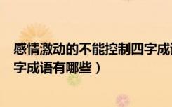 感情激动的不能控制四字成语是（感情激动控制不了自己四字成语有哪些）