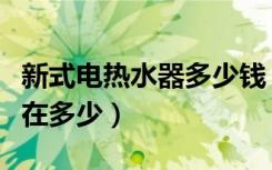 新式电热水器多少钱（联创电热水器价格大概在多少）