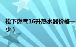 松下燃气16升热水器价格一览表（松下燃气热水器价格是多少）