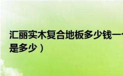 汇丽实木复合地板多少钱一个平方（汇丽实木复合地板价格是多少）