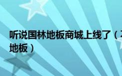 听说国林地板商城上线了（不知道国林商城现在是否能选购地板）