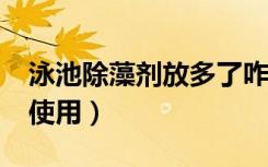 泳池除藻剂放多了咋搞?（泳池除藻剂的怎么使用）