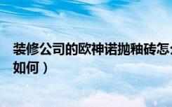 装修公司的欧神诺抛釉砖怎么样（懂得来说说欧神诺的瓷砖如何）