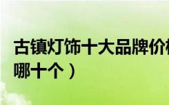 古镇灯饰十大品牌价格（古镇灯饰十大品牌是哪十个）