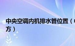 中央空调内机排水管位置（中央空调室内机排水管在什么地方）