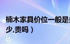 楠木家具价位一般是多少（楠木家具价格在多少,贵吗）