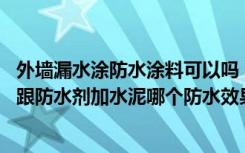 外墙漏水涂防水涂料可以吗（楼房外墙漏雨,单独使用防水剂跟防水剂加水泥哪个防水效果更好）