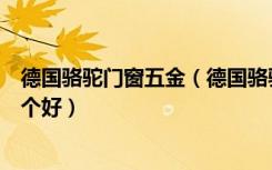 德国骆驼门窗五金（德国骆驼五金配件和维顿刚窗五金件哪个好）