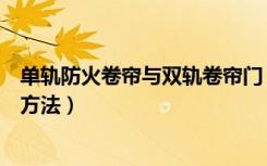 单轨防火卷帘与双轨卷帘门（有谁晓得双轨防火卷帘门安装方法）