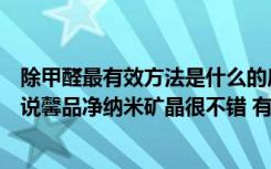 除甲醛最有效方法是什么的房子刚装修好（担心甲醛污染据说馨品净纳米矿晶很不错 有知道的么）